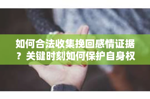 如何合法收集挽回感情证据？关键时刻如何保护自身权益？