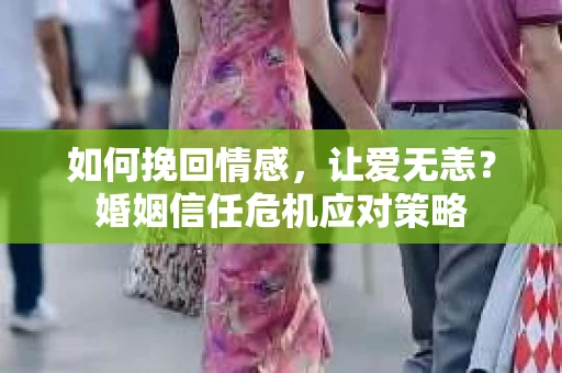 如何挽回情感,让爱无恙?婚姻信任危机应对策略 如何挽回情感,让爱无恙?婚姻信任危机应对策略
