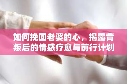 如何挽回老婆的心,揭露背叛后的情感疗愈与前行计划 如何挽回老婆的心,揭露背叛后的情感疗愈与前行计划