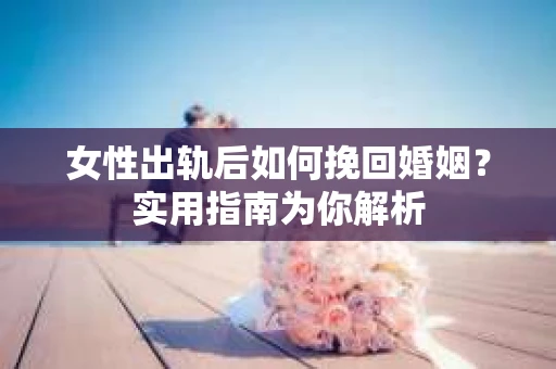 女性出轨后如何挽回婚姻？实用指南为你解析