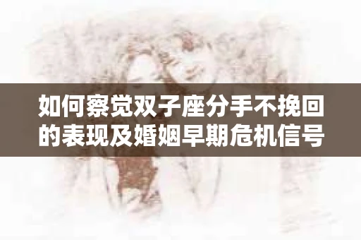 如何察觉双子座分手不挽回的表现及婚姻早期危机信号? 如何察觉双子座分手不挽回的表现及婚姻早期危机信号?