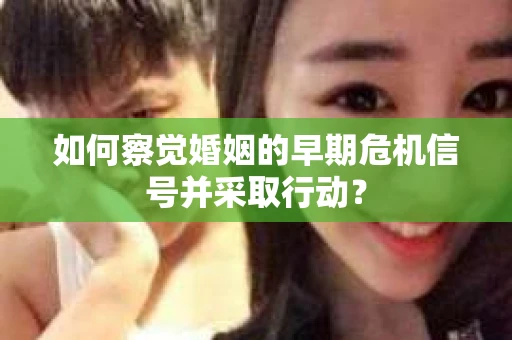 如何察觉婚姻的早期危机信号并采取行动？