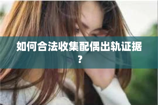 如何合法收集配偶出轨证据? 如何合法收集配偶出轨证据?