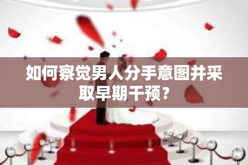 如何察觉男人分手意图并采取早期干预？