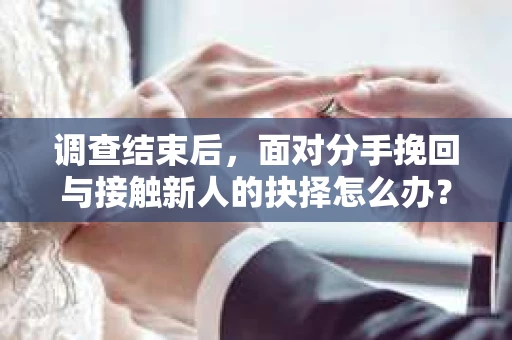 调查结束后，面对分手挽回与接触新人的抉择怎么办？