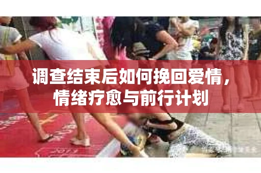 调查结束后如何挽回爱情，情绪疗愈与前行计划