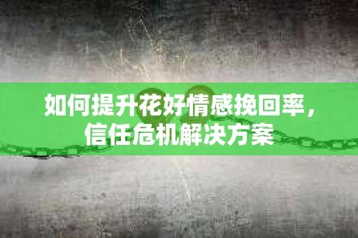 如何提升花好情感挽回率，信任危机解决方案