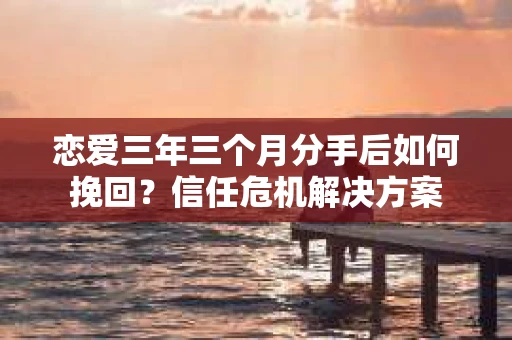 恋爱三年三个月分手后如何挽回?信任危机解决方案 恋爱三年三个月分手后如何挽回?信任危机解决方案