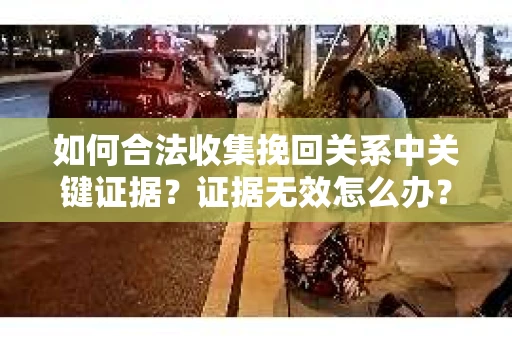 如何合法收集挽回关系中关键证据?证据无效怎么办? 如何合法收集挽回关系中关键证据?证据无效怎么办?
