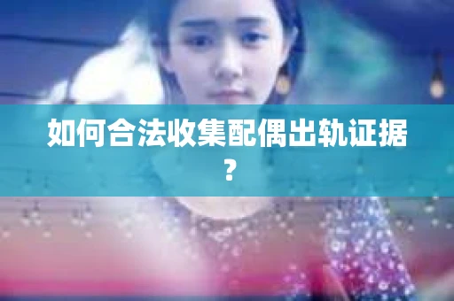如何合法收集配偶出轨证据？