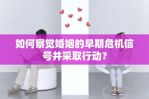 如何察觉婚姻的早期危机信号并采取行动? 如何察觉婚姻的早期危机信号并采取行动?