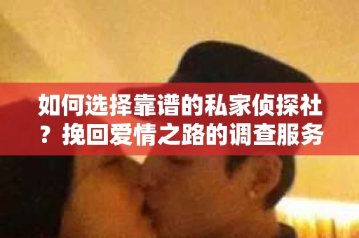 如何选择靠谱的私家侦探社？挽回爱情之路的调查服务指南