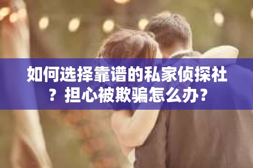 如何选择靠谱的私家侦探社？担心被欺骗怎么办？