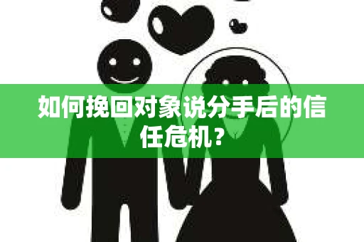 如何挽回对象说分手后的信任危机？