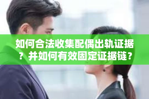 如何合法收集配偶出轨证据？并如何有效固定证据链？