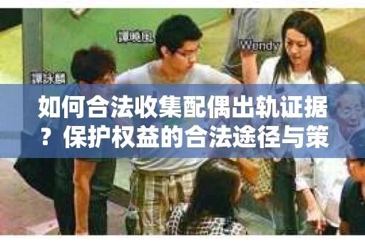 如何合法收集配偶出轨证据?保护权益的合法途径与策略 如何合法收集配偶出轨证据?保护权益的合法途径与策略