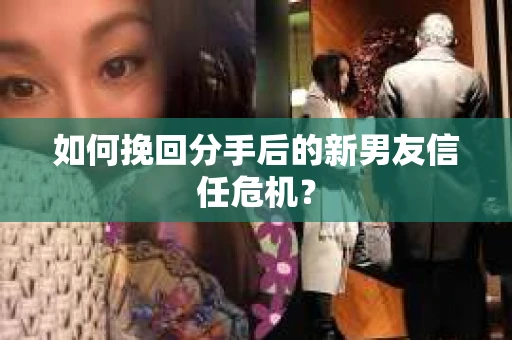 如何挽回分手后的新男友信任危机？