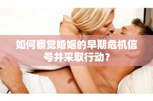 如何察觉婚姻的早期危机信号并采取行动? 如何察觉婚姻的早期危机信号并采取行动?