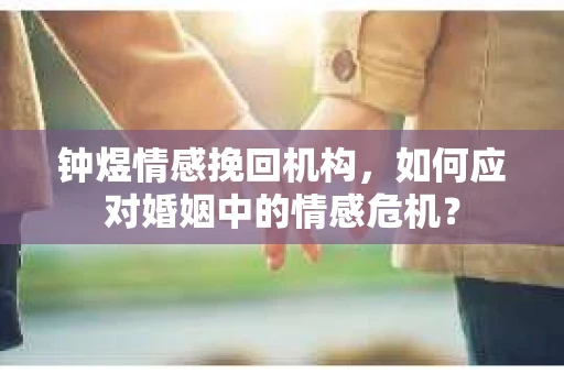 钟煜情感挽回机构，如何应对婚姻中的情感危机？