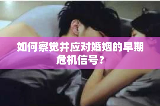如何察觉并应对婚姻的早期危机信号? 如何察觉并应对婚姻的早期危机信号?