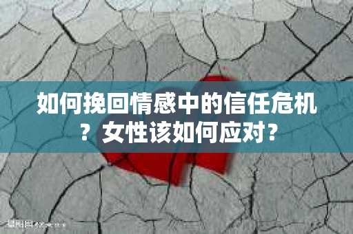 如何挽回情感中的信任危机?女性该如何应对? 如何挽回情感中的信任危机?女性该如何应对?