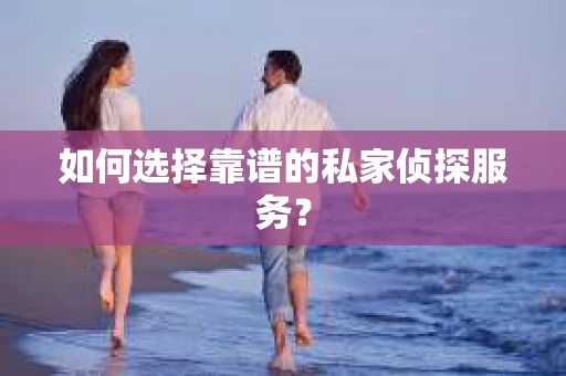 如何选择靠谱的私家侦探服务？