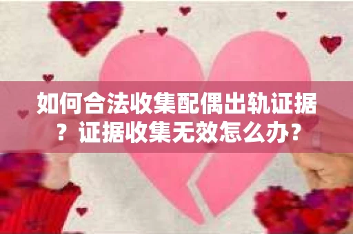 如何合法收集配偶出轨证据？证据收集无效怎么办？