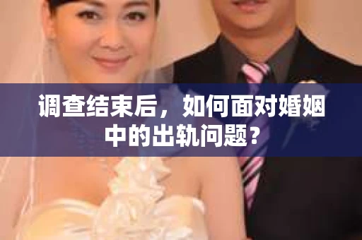 调查结束后，如何面对婚姻中的出轨问题？