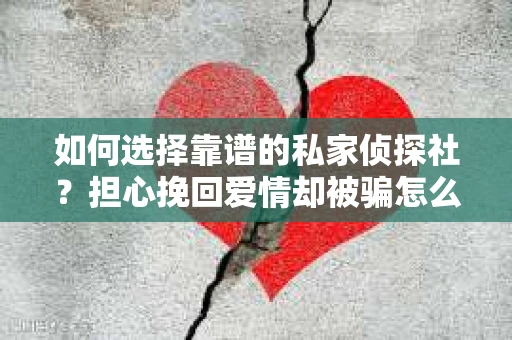 如何选择靠谱的私家侦探社？担心挽回爱情却被骗怎么办？