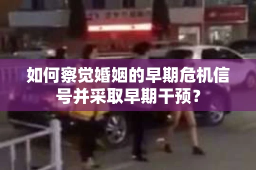 如何察觉婚姻的早期危机信号并采取早期干预？