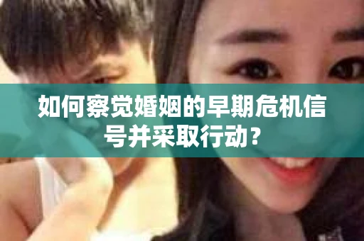如何察觉婚姻的早期危机信号并采取行动？