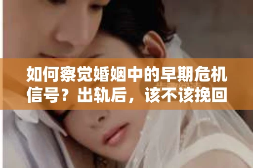 如何察觉婚姻中的早期危机信号？出轨后，该不该挽回怎么办？