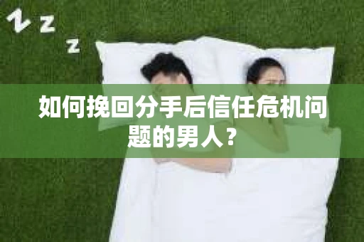 如何挽回分手后信任危机问题的男人? 如何挽回分手后信任危机问题的男人?