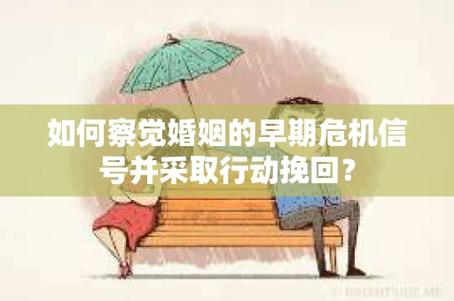 如何察觉婚姻的早期危机信号并采取行动挽回？