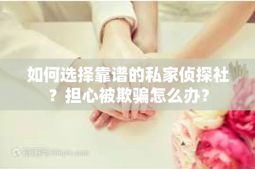 如何选择靠谱的私家侦探社？担心被欺骗怎么办？