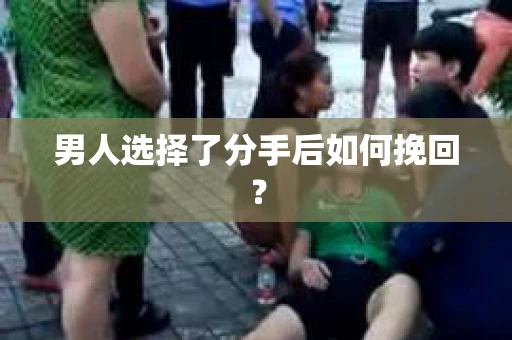男人选择了分手后如何挽回? 男人选择了分手后如何挽回?