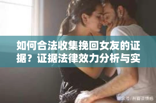 如何合法收集挽回女友的证据？证据法律效力分析与实践指南
