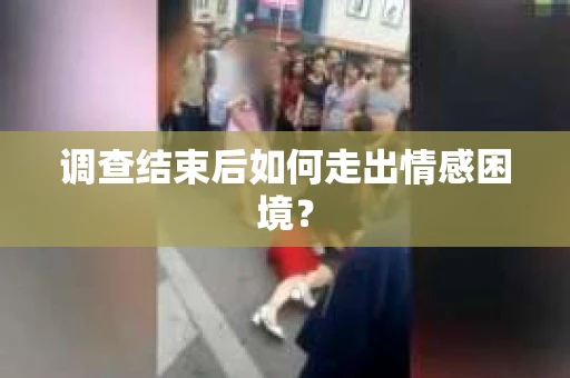 调查结束后如何走出情感困境? 调查结束后如何走出情感困境?