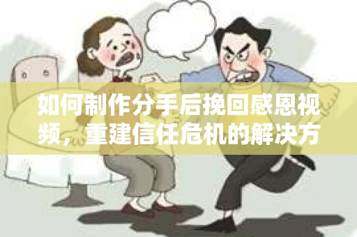 如何制作分手后挽回感恩视频，重建信任危机的解决方案