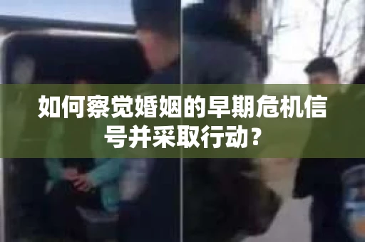如何察觉婚姻的早期危机信号并采取行动？