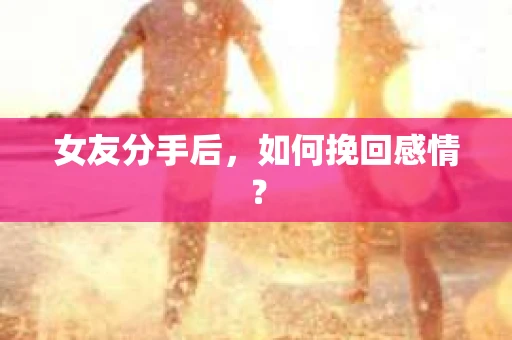 女友分手后，如何挽回感情？
