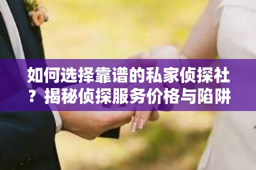 如何选择靠谱的私家侦探社？揭秘侦探服务价格与陷阱