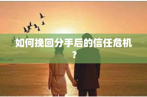 如何挽回分手后的信任危机？