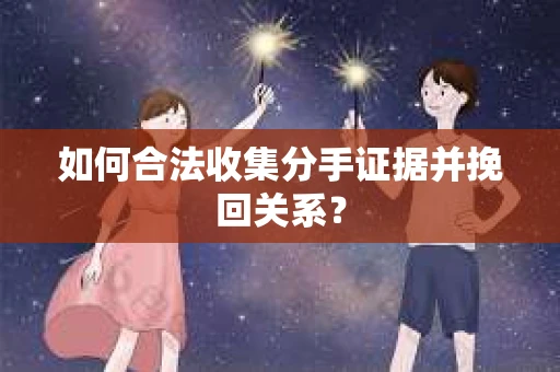 如何合法收集分手证据并挽回关系？