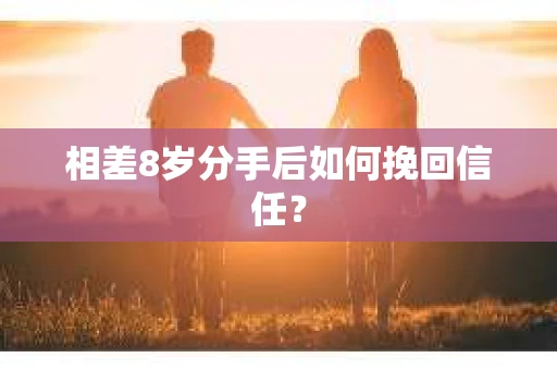 相差8岁分手后如何挽回信任? 相差8岁分手后如何挽回信任?