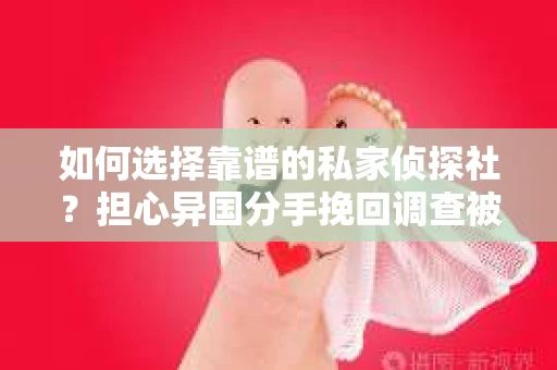 如何选择靠谱的私家侦探社？担心异国分手挽回调查被欺骗怎么办？