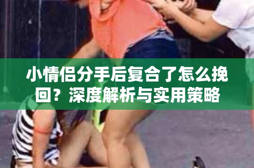 小情侣分手后复合了怎么挽回？深度解析与实用策略