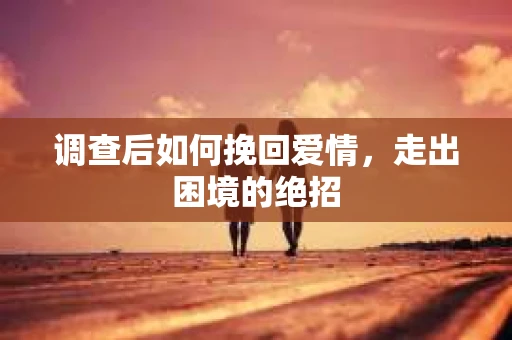调查后如何挽回爱情，走出困境的绝招