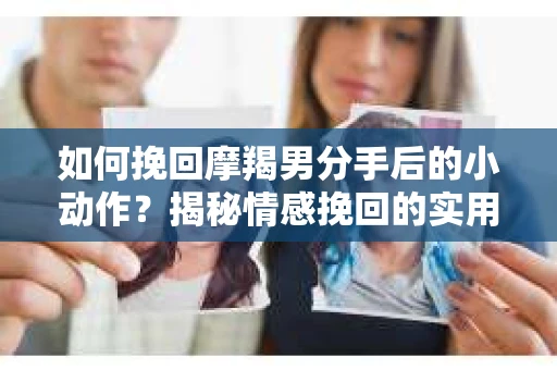 如何挽回摩羯男分手后的小动作？揭秘情感挽回的实用策略