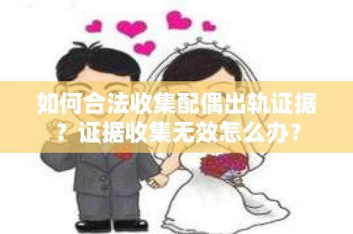 如何合法收集配偶出轨证据?证据收集无效怎么办? 如何合法收集配偶出轨证据?证据收集无效怎么办?